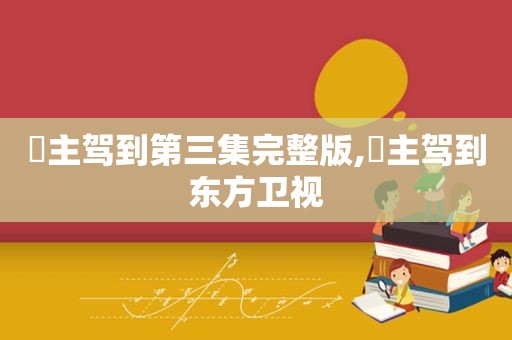 濛主驾到第三集完整版,濛主驾到东方卫视