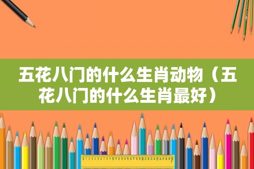 五花八门的什么生肖动物（五花八门的什么生肖最好）