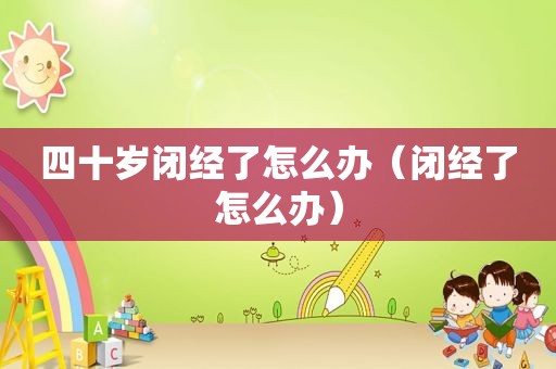 四十岁闭经了怎么办（闭经了怎么办）