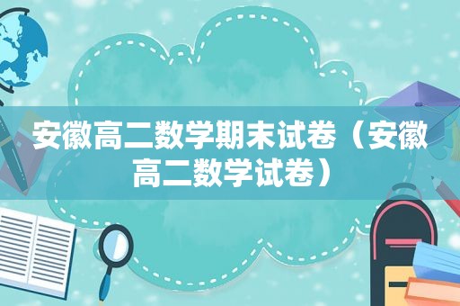 安徽高二数学期末试卷（安徽高二数学试卷）