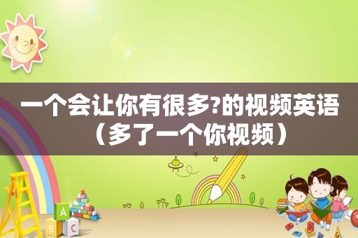 一个会让你有很多?的视频英语（多了一个你视频）
