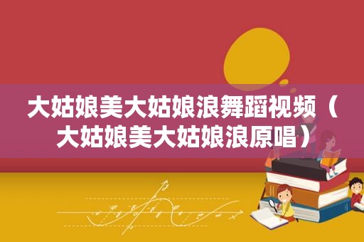 大姑娘美大姑娘浪舞蹈视频（大姑娘美大姑娘浪原唱）