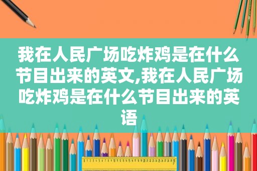 我在人民广场吃炸鸡是在什么节目出来的英文,我在人民广场吃炸鸡是在什么节目出来的英语