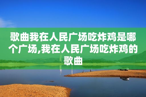歌曲我在人民广场吃炸鸡是哪个广场,我在人民广场吃炸鸡的歌曲