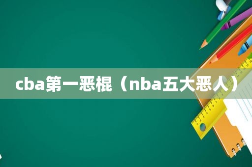 cba第一恶棍(nba五大恶人)