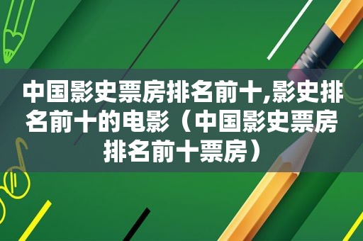 中国影史票房排名前十,影史排名前十的电影（中国影史票房排名前十票房）