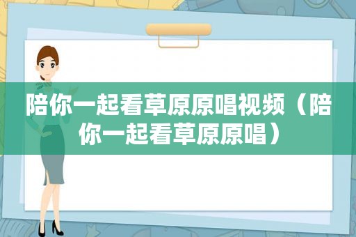 陪你一起看草原原唱视频（陪你一起看草原原唱）