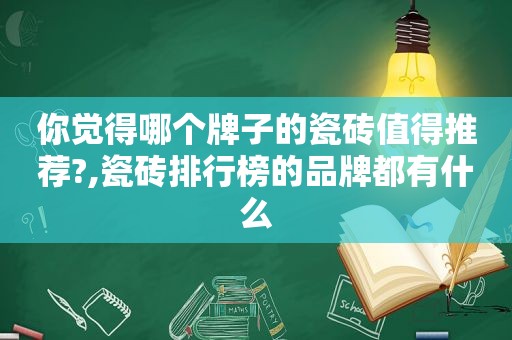 你觉得哪个牌子的瓷砖值得推荐?,瓷砖排行榜的品牌都有什么