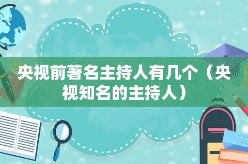 央视前著名主持人有几个（央视知名的主持人）