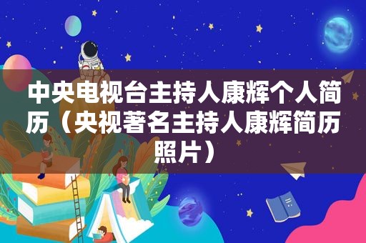 中央电视台主持人康辉个人简历（央视著名主持人康辉简历照片）