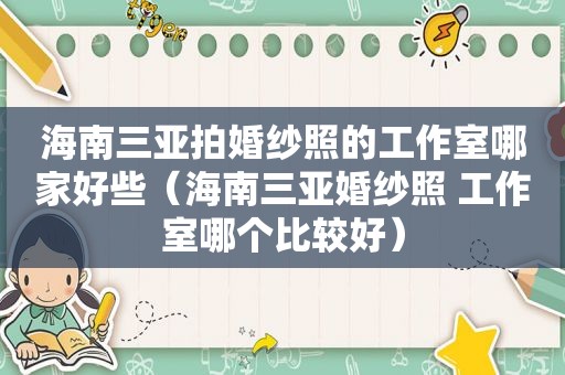 海南三亚拍婚纱照的工作室哪家好些（海南三亚婚纱照 工作室哪个比较好）