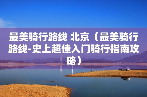 最美骑行路线 北京（最美骑行路线-史上超佳入门骑行指南攻略）