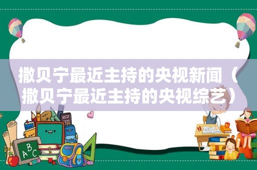 撒贝宁最近主持的央视新闻（撒贝宁最近主持的央视综艺）