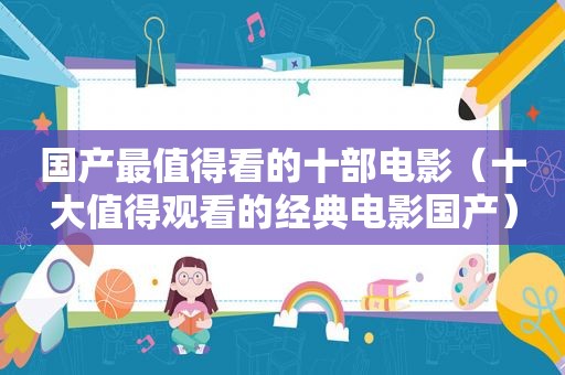 国产最值得看的十部电影（十大值得观看的经典电影国产）