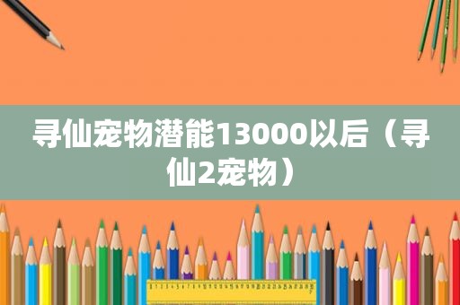寻仙宠物潜能13000以后（寻仙2宠物）