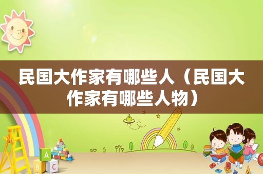 民国大作家有哪些人（民国大作家有哪些人物）