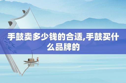 手鼓卖多少钱的合适,手鼓买什么品牌的