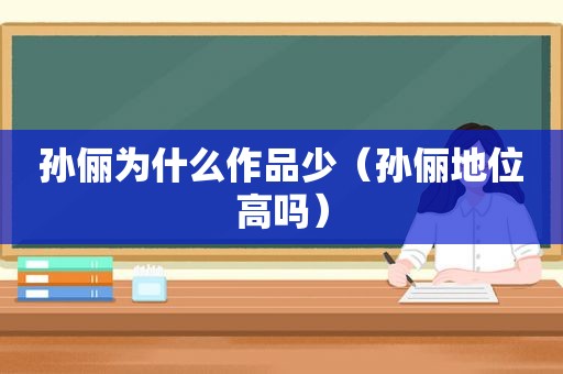 孙俪为什么作品少（孙俪地位高吗）