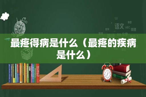 最疼得病是什么（最疼的疾病是什么）