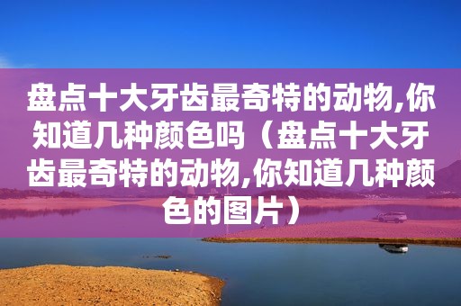 盘点十大牙齿最奇特的动物,你知道几种颜色吗（盘点十大牙齿最奇特的动物,你知道几种颜色的图片）