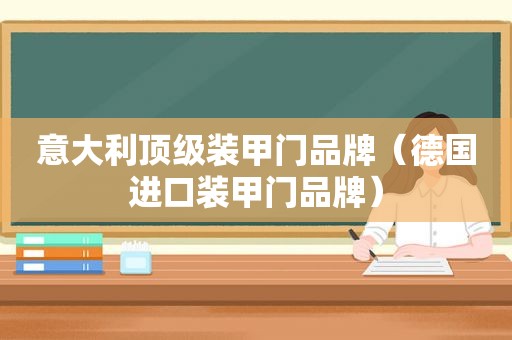 意大利顶级装甲门品牌（德国进口装甲门品牌）