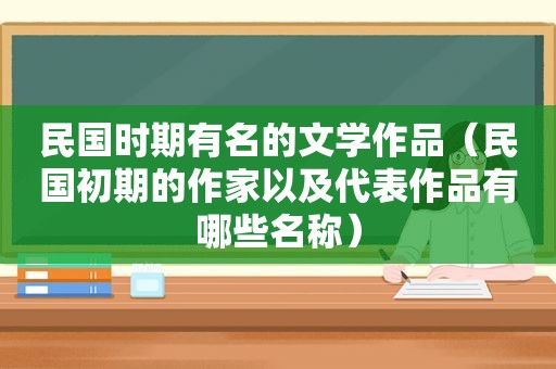 民国时期有名的文学作品（民国初期的作家以及代表作品有哪些名称）