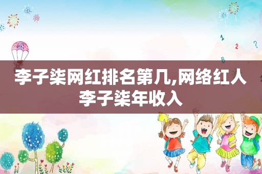 李子柒网红排名第几,网络红人李子柒年收入