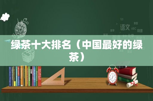 绿茶十大排名（中国最好的绿茶）