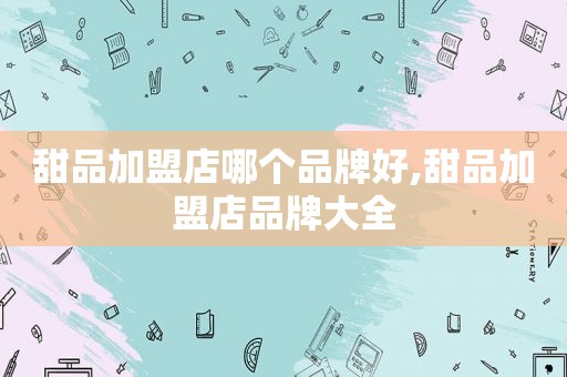 甜品加盟店哪个品牌好,甜品加盟店品牌大全