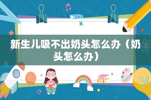 新生儿吸不出奶头怎么办（奶头怎么办）