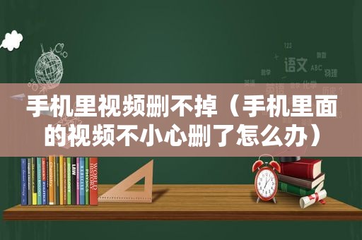 手机里视频删不掉（手机里面的视频不小心删了怎么办）