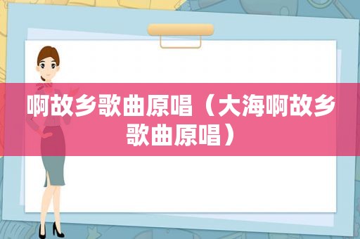 啊故乡歌曲原唱（大海啊故乡歌曲原唱）