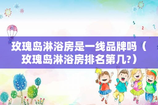 玫瑰岛淋浴房是一线品牌吗（玫瑰岛淋浴房排名第几?）