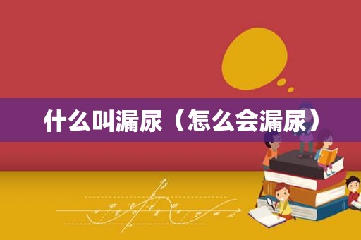 什么叫漏尿（怎么会漏尿）