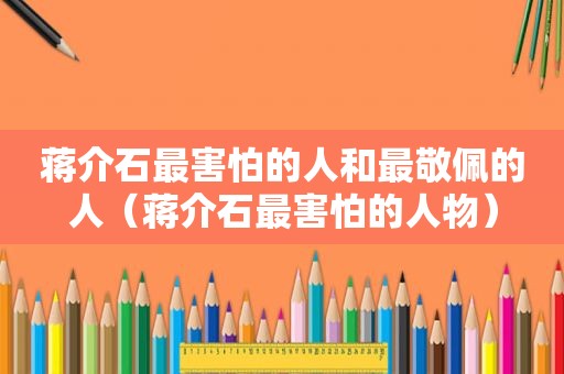 蒋介石最害怕的人和最敬佩的人（蒋介石最害怕的人物）
