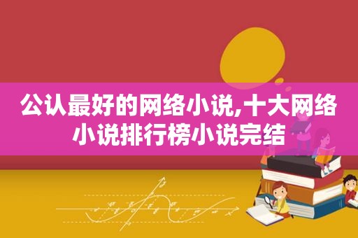 公认最好的网络小说,十大网络小说排行榜小说完结