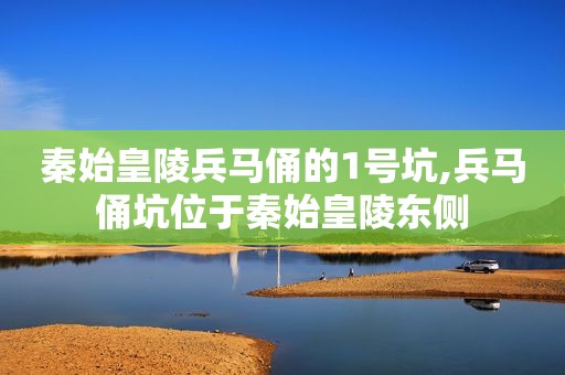 秦始皇陵兵马俑的1号坑,兵马俑坑位于秦始皇陵东侧