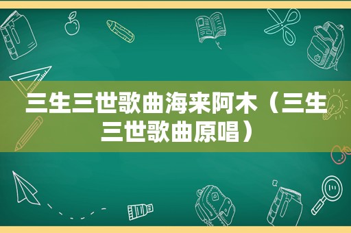 三生三世歌曲海来阿木（三生三世歌曲原唱）