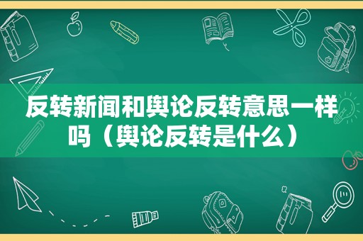 反转新闻和舆论反转意思一样吗（舆论反转是什么）