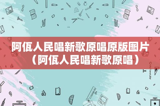 阿佤人民唱新歌原唱原版图片（阿佤人民唱新歌原唱）