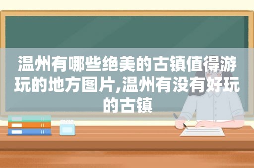 温州有哪些绝美的古镇值得游玩的地方图片,温州有没有好玩的古镇
