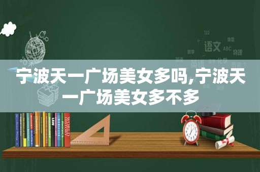宁波天一广场美女多吗,宁波天一广场美女多不多