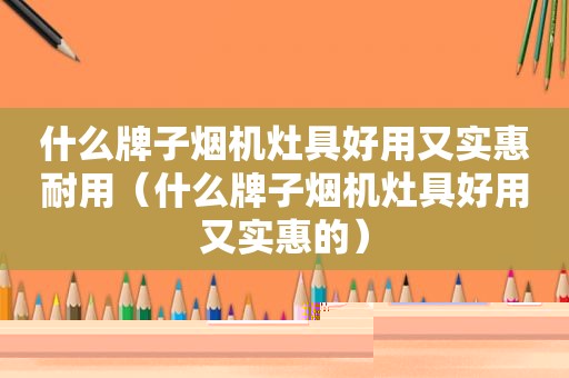 什么牌子烟机灶具好用又实惠耐用（什么牌子烟机灶具好用又实惠的）