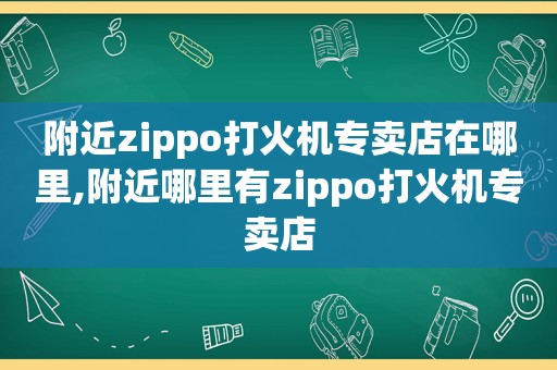 附近zippo打火机专卖店在哪里,附近哪里有zippo打火机专卖店