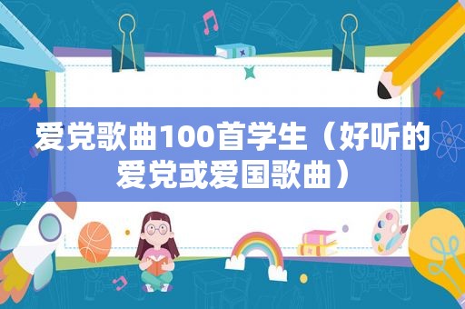 爱党歌曲100首学生（好听的爱党或爱国歌曲）
