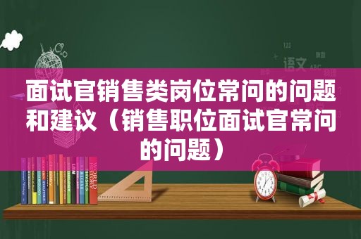 面试官销售类岗位常问的问题和建议（销售职位面试官常问的问题）