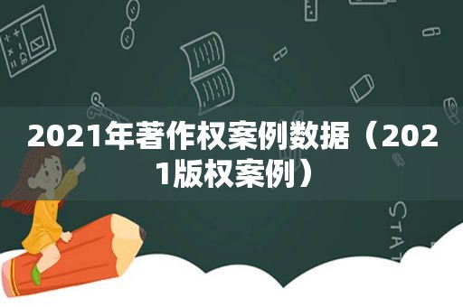 2021年著作权案例数据（2021版权案例）