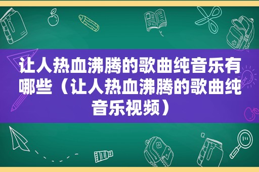 让人热血沸腾的歌曲纯音乐有哪些（让人热血沸腾的歌曲纯音乐视频）