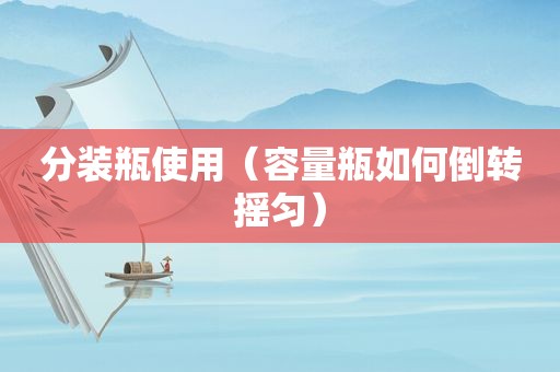 分装瓶使用（容量瓶如何倒转摇匀）