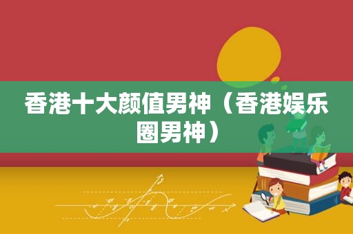 香港十大颜值男神（香港娱乐圈男神）